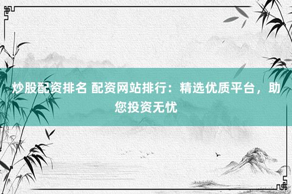 炒股配资排名 配资网站排行：精选优质平台，助您投资无忧