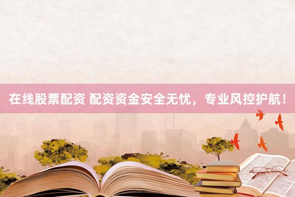 在线股票配资 配资资金安全无忧，专业风控护航！
