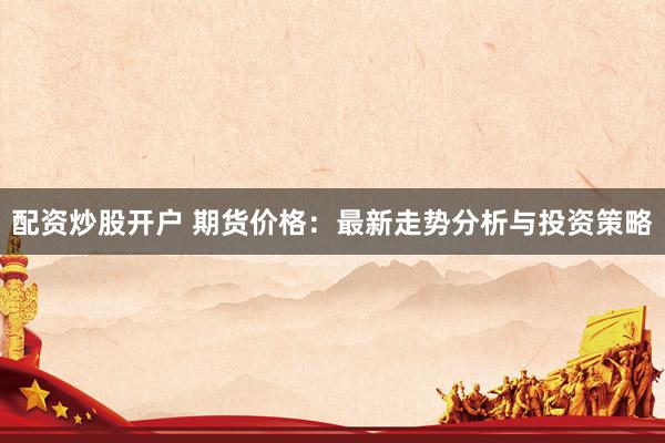 配资炒股开户 期货价格：最新走势分析与投资策略