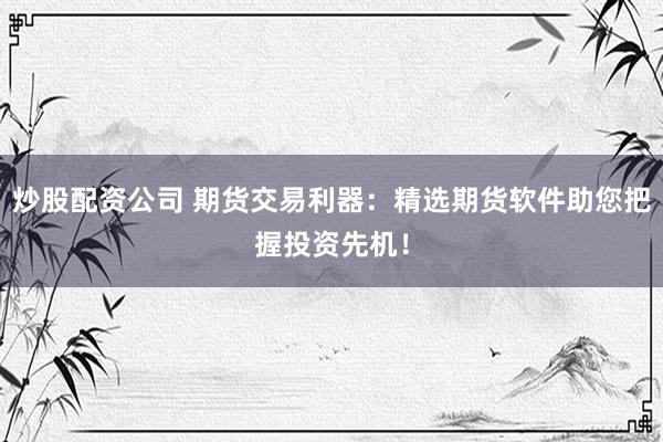 炒股配资公司 期货交易利器：精选期货软件助您把握投资先机！