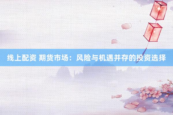 线上配资 期货市场：风险与机遇并存的投资选择