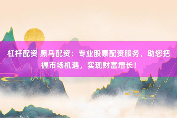 杠杆配资 黑马配资：专业股票配资服务，助您把握市场机遇，实现财富增长！