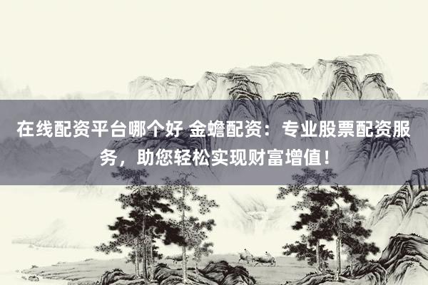 在线配资平台哪个好 金蟾配资：专业股票配资服务，助您轻松实现财富增值！