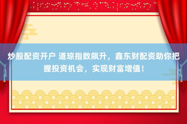 炒股配资开户 道琼指数飙升，鑫东财配资助你把握投资机会，实现财富增值！