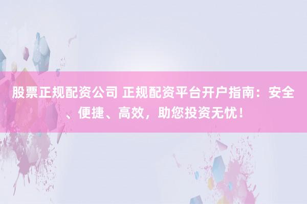 股票正规配资公司 正规配资平台开户指南：安全、便捷、高效，助您投资无忧！