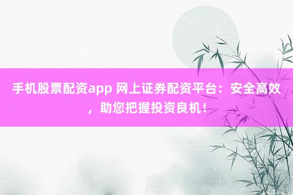 手机股票配资app 网上证券配资平台：安全高效，助您把握投资良机！