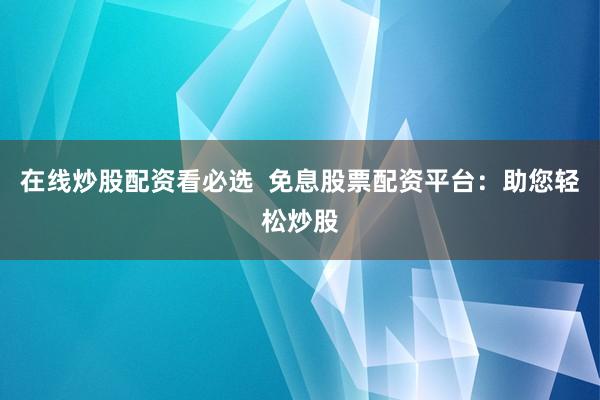 在线炒股配资看必选  免息股票配资平台：助您轻松炒股