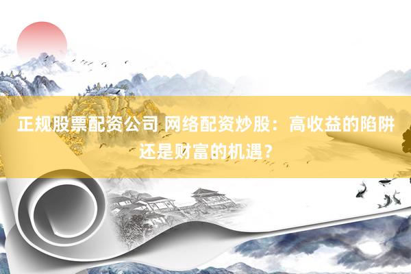 正规股票配资公司 网络配资炒股：高收益的陷阱还是财富的机遇？