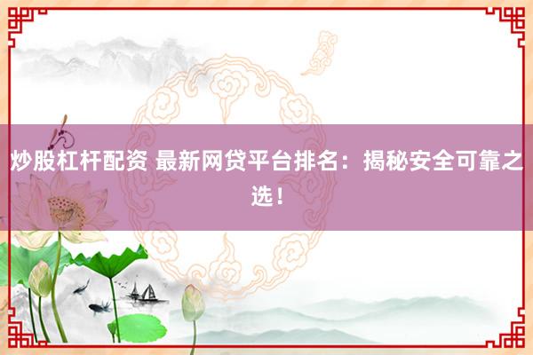 炒股杠杆配资 最新网贷平台排名：揭秘安全可靠之选！