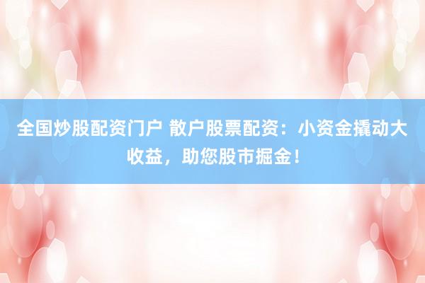 全国炒股配资门户 散户股票配资：小资金撬动大收益，助您股市掘金！