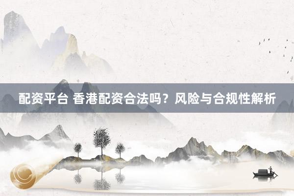 配资平台 香港配资合法吗？风险与合规性解析