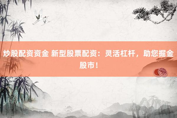 炒股配资资金 新型股票配资：灵活杠杆，助您掘金股市！