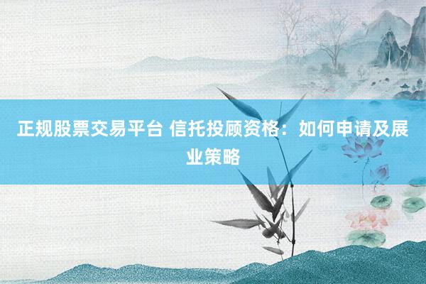 正规股票交易平台 信托投顾资格：如何申请及展业策略