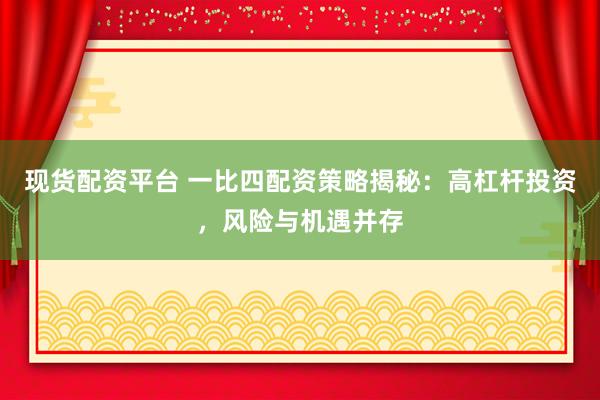 现货配资平台 一比四配资策略揭秘：高杠杆投资，风险与机遇并存