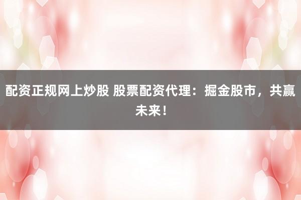 配资正规网上炒股 股票配资代理：掘金股市，共赢未来！