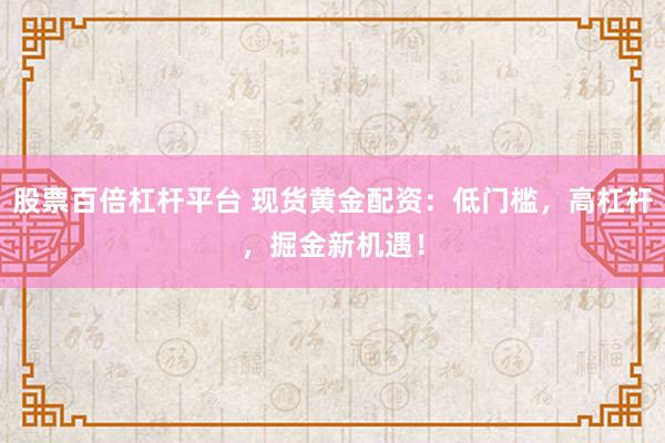 股票百倍杠杆平台 现货黄金配资：低门槛，高杠杆，掘金新机遇！
