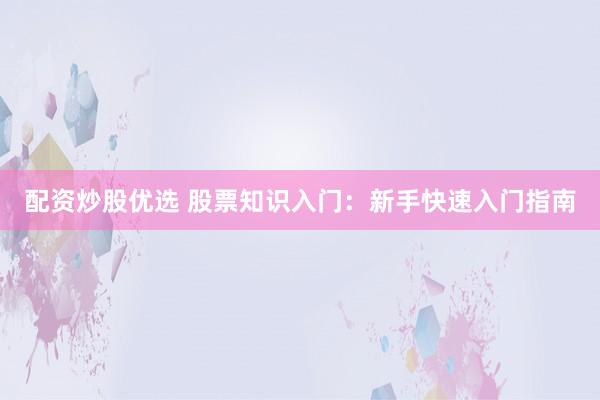 配资炒股优选 股票知识入门：新手快速入门指南