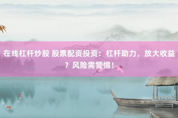 在线杠杆炒股 股票配资投资：杠杆助力，放大收益？风险需警惕！