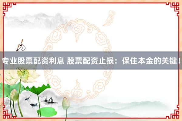 专业股票配资利息 股票配资止损：保住本金的关键！