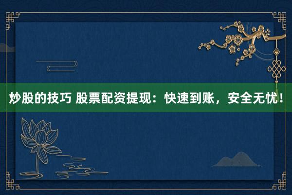 炒股的技巧 股票配资提现：快速到账，安全无忧！