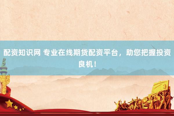 配资知识网 专业在线期货配资平台，助您把握投资良机！