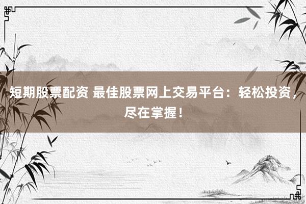 短期股票配资 最佳股票网上交易平台：轻松投资，尽在掌握！