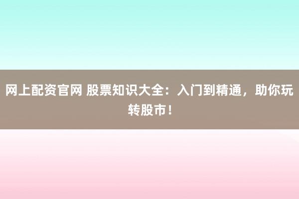 网上配资官网 股票知识大全：入门到精通，助你玩转股市！