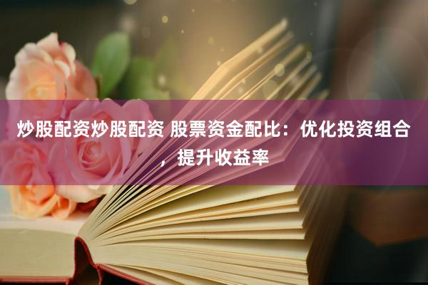 炒股配资炒股配资 股票资金配比：优化投资组合，提升收益率