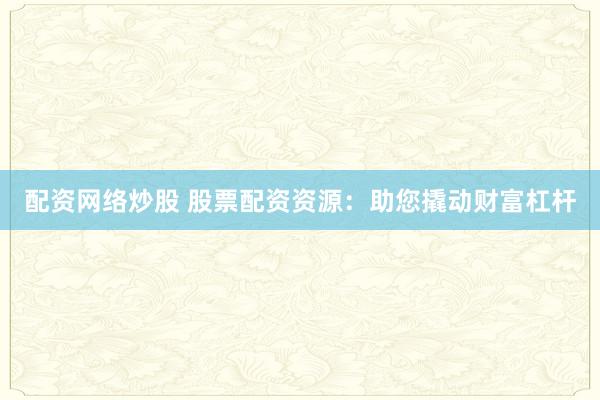 配资网络炒股 股票配资资源：助您撬动财富杠杆