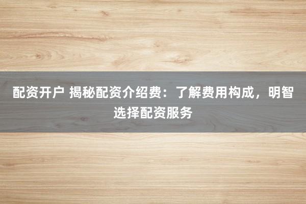 配资开户 揭秘配资介绍费：了解费用构成，明智选择配资服务