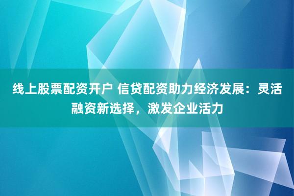 线上股票配资开户 信贷配资助力经济发展：灵活融资新选择，激发企业活力