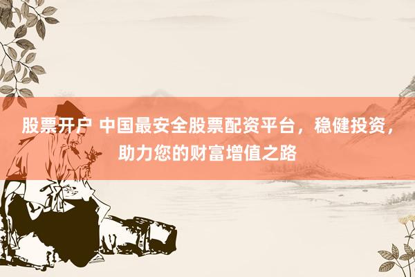 股票开户 中国最安全股票配资平台，稳健投资，助力您的财富增值之路