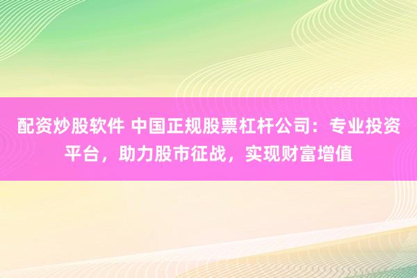 配资炒股软件 中国正规股票杠杆公司：专业投资平台，助力股市征战，实现财富增值