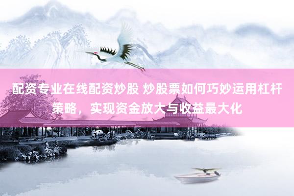 配资专业在线配资炒股 炒股票如何巧妙运用杠杆策略，实现资金放大与收益最大化