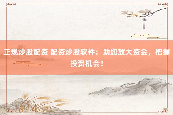 正规炒股配资 配资炒股软件：助您放大资金，把握投资机会！