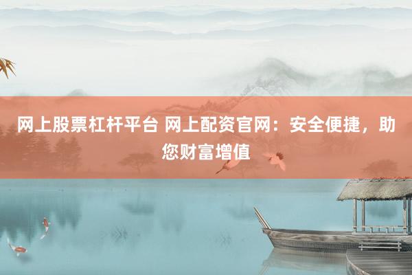 网上股票杠杆平台 网上配资官网：安全便捷，助您财富增值