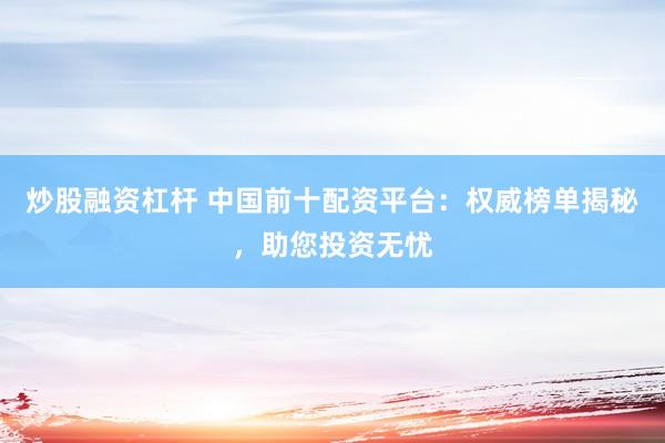 炒股融资杠杆 中国前十配资平台：权威榜单揭秘，助您投资无忧