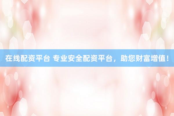 在线配资平台 专业安全配资平台，助您财富增值！