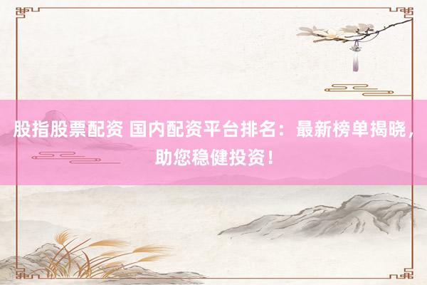 股指股票配资 国内配资平台排名：最新榜单揭晓，助您稳健投资！