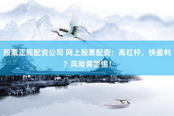 股票正规配资公司 网上股票配资：高杠杆，快盈利？风险需警惕！