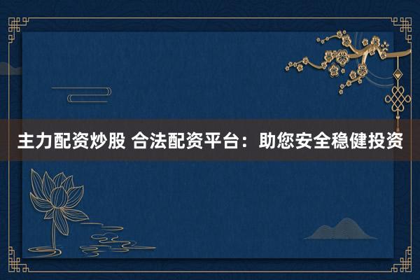 主力配资炒股 合法配资平台：助您安全稳健投资