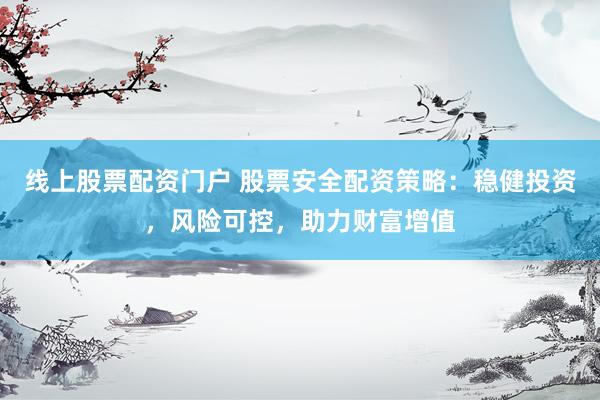 线上股票配资门户 股票安全配资策略：稳健投资，风险可控，助力财富增值