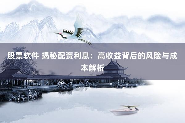 股票软件 揭秘配资利息：高收益背后的风险与成本解析
