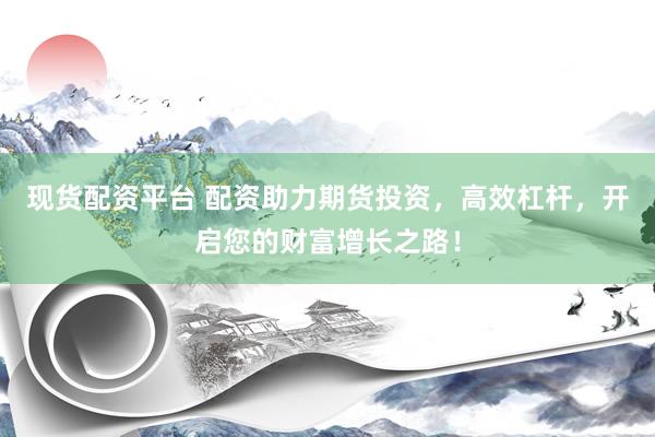 现货配资平台 配资助力期货投资，高效杠杆，开启您的财富增长之路！