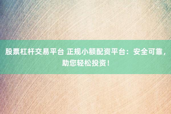 股票杠杆交易平台 正规小额配资平台：安全可靠，助您轻松投资！
