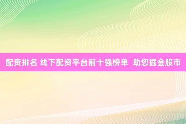 配资排名 线下配资平台前十强榜单  助您掘金股市