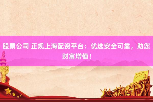 股票公司 正规上海配资平台：优选安全可靠，助您财富增值！