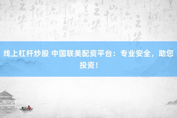 线上杠杆炒股 中国联美配资平台：专业安全，助您投资！
