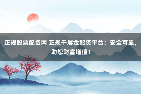 正规股票配资网 正规千层金配资平台：安全可靠，助您财富增值！