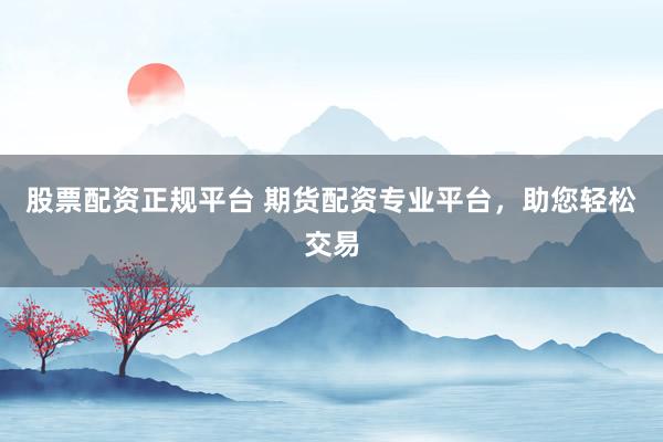 股票配资正规平台 期货配资专业平台，助您轻松交易
